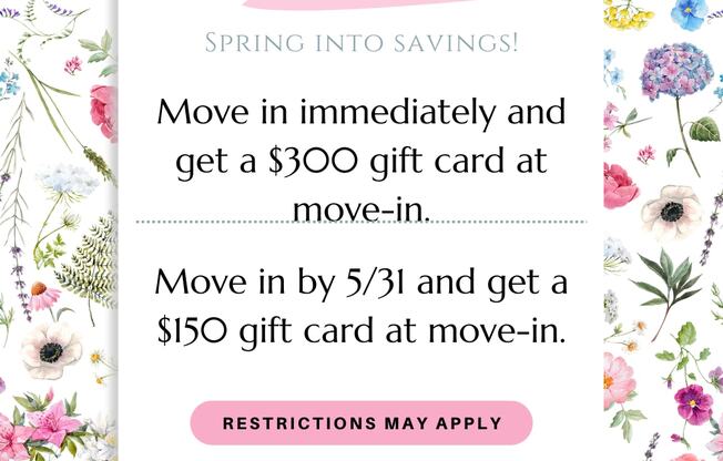 Spring into savings with a $300 gift card for immediate movers and a $150 gift card for movers in by May 31st.